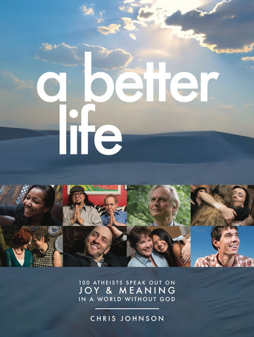 A Better Life: 100 Atheists Speak Out on Joy & Meaning in a World Without God